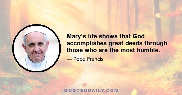 Mary’s life shows that God accomplishes great deeds through those who are the most humble.