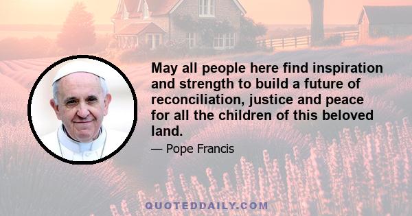 May all people here find inspiration and strength to build a future of reconciliation, justice and peace for all the children of this beloved land.