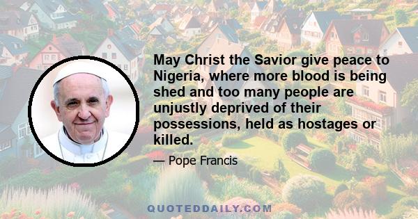 May Christ the Savior give peace to Nigeria, where more blood is being shed and too many people are unjustly deprived of their possessions, held as hostages or killed.