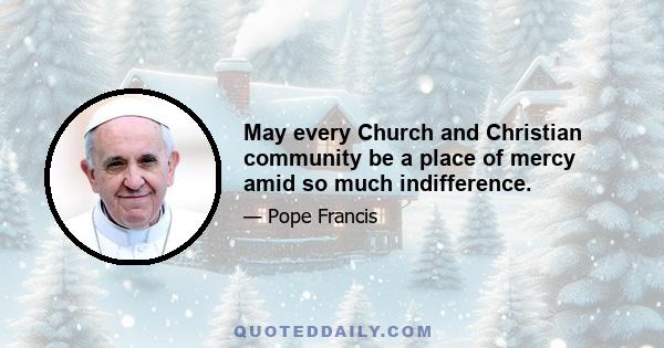 May every Church and Christian community be a place of mercy amid so much indifference.