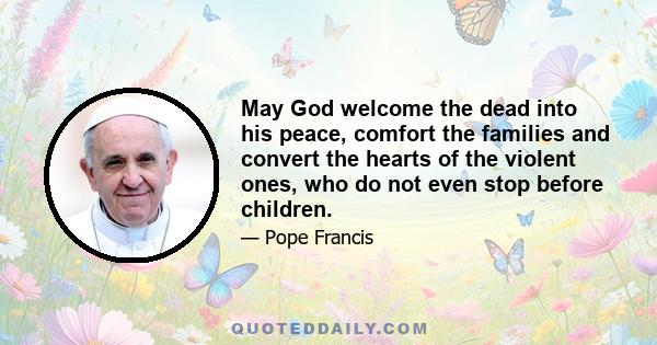 May God welcome the dead into his peace, comfort the families and convert the hearts of the violent ones, who do not even stop before children.