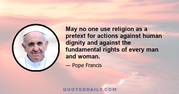 May no one use religion as a pretext for actions against human dignity and against the fundamental rights of every man and woman.