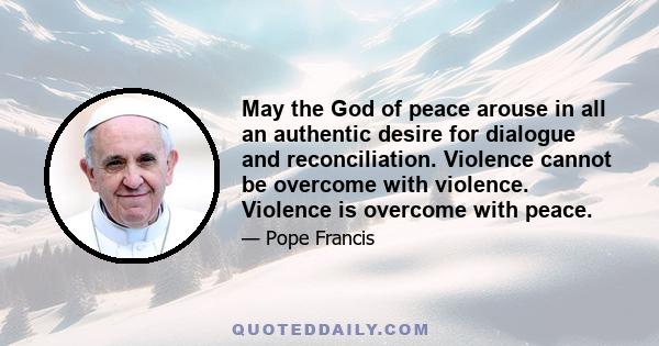 May the God of peace arouse in all an authentic desire for dialogue and reconciliation. Violence cannot be overcome with violence. Violence is overcome with peace.