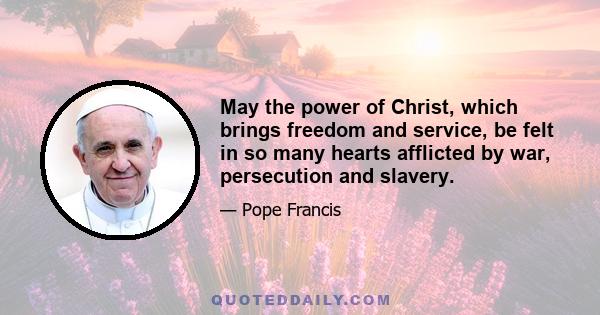 May the power of Christ, which brings freedom and service, be felt in so many hearts afflicted by war, persecution and slavery.