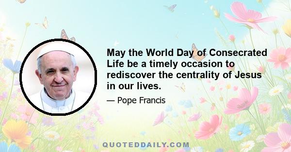 May the World Day of Consecrated Life be a timely occasion to rediscover the centrality of Jesus in our lives.