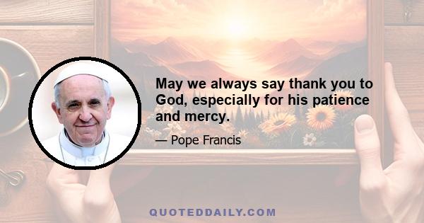 May we always say thank you to God, especially for his patience and mercy.