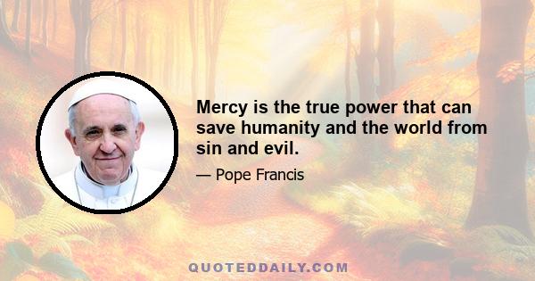 Mercy is the true power that can save humanity and the world from sin and evil.