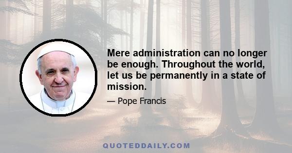 Mere administration can no longer be enough. Throughout the world, let us be permanently in a state of mission.