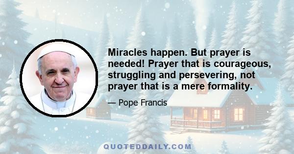 Miracles happen. But prayer is needed! Prayer that is courageous, struggling and persevering, not prayer that is a mere formality.