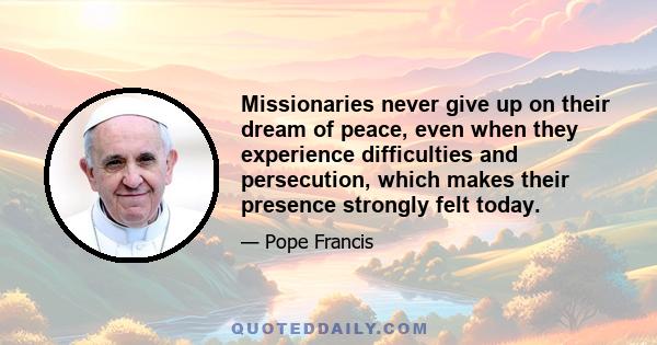 Missionaries never give up on their dream of peace, even when they experience difficulties and persecution, which makes their presence strongly felt today.