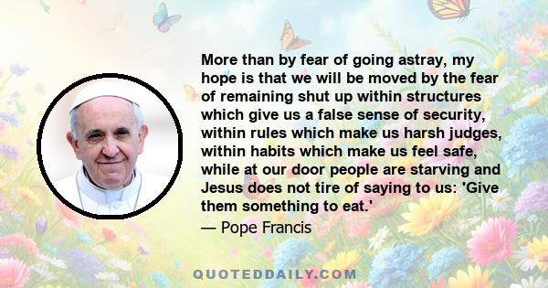 More than by fear of going astray, my hope is that we will be moved by the fear of remaining shut up within structures which give us a false sense of security, within rules which make us harsh judges, within habits