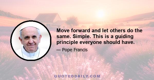 Move forward and let others do the same. Simple. This is a guiding principle everyone should have.