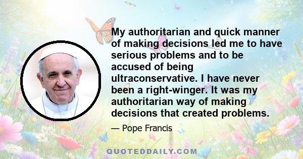 My authoritarian and quick manner of making decisions led me to have serious problems and to be accused of being ultraconservative. I have never been a right-winger. It was my authoritarian way of making decisions that