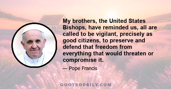 My brothers, the United States Bishops, have reminded us, all are called to be vigilant, precisely as good citizens, to preserve and defend that freedom from everything that would threaten or compromise it.