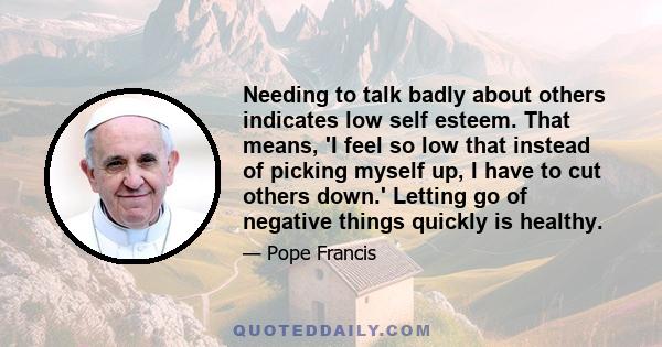 Needing to talk badly about others indicates low self esteem. That means, 'I feel so low that instead of picking myself up, I have to cut others down.' Letting go of negative things quickly is healthy.