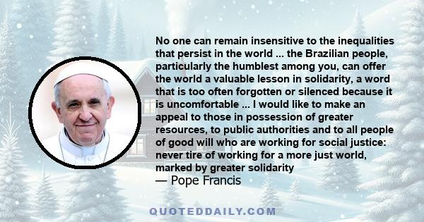 No one can remain insensitive to the inequalities that persist in the world ... the Brazilian people, particularly the humblest among you, can offer the world a valuable lesson in solidarity, a word that is too often