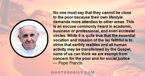 No one must say that they cannot be close to the poor because their own lifestyle demands more attention to other areas. This is an excuse commonly heard in academic, business or professional, and even ecclesial