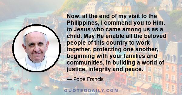 Now, at the end of my visit to the Philippines, I commend you to Him, to Jesus who came among us as a child. May He enable all the beloved people of this country to work together, protecting one another, beginning with