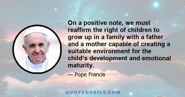 On a positive note, we must reaffirm the right of children to grow up in a family with a father and a mother capable of creating a suitable environment for the child’s development and emotional maturity.