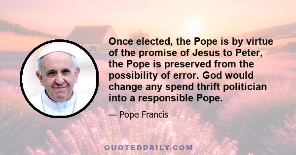 Once elected, the Pope is by virtue of the promise of Jesus to Peter, the Pope is preserved from the possibility of error. God would change any spend thrift politician into a responsible Pope.