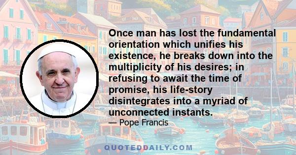 Once man has lost the fundamental orientation which unifies his existence, he breaks down into the multiplicity of his desires; in refusing to await the time of promise, his life-story disintegrates into a myriad of