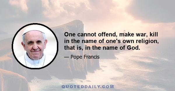 One cannot offend, make war, kill in the name of one's own religion, that is, in the name of God.