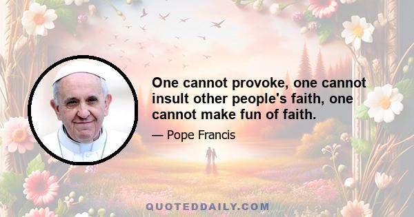 One cannot provoke, one cannot insult other people's faith, one cannot make fun of faith.