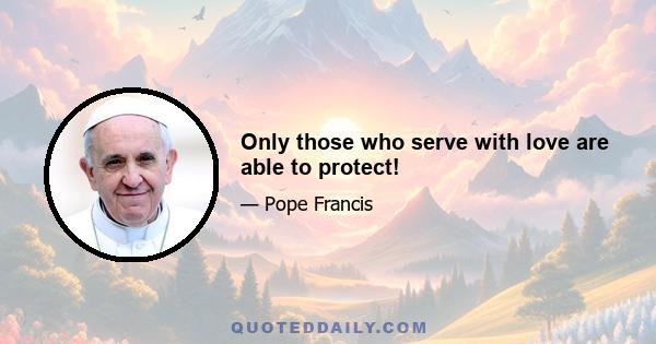 Only those who serve with love are able to protect!