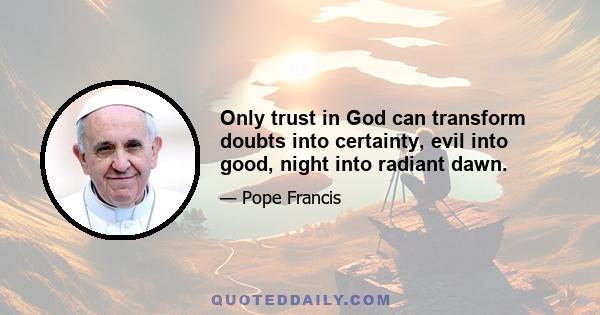 Only trust in God can transform doubts into certainty, evil into good, night into radiant dawn.