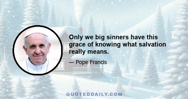 Only we big sinners have this grace of knowing what salvation really means.