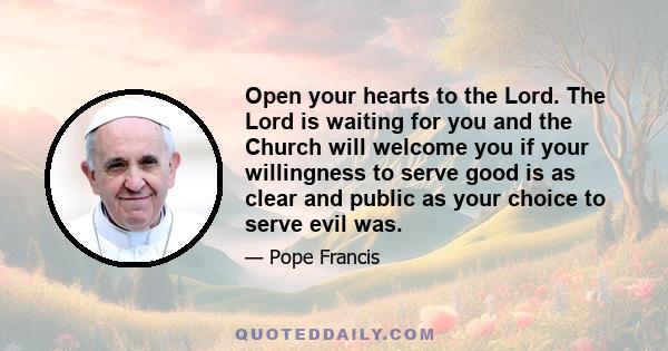 Open your hearts to the Lord. The Lord is waiting for you and the Church will welcome you if your willingness to serve good is as clear and public as your choice to serve evil was.