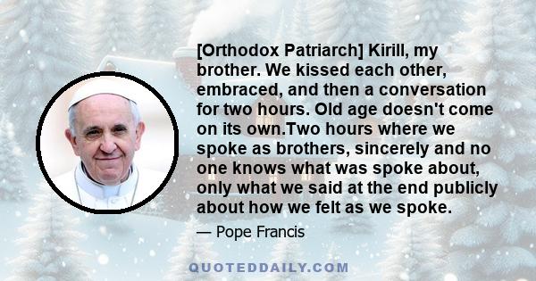 [Orthodox Patriarch] Kirill, my brother. We kissed each other, embraced, and then a conversation for two hours. Old age doesn't come on its own.Two hours where we spoke as brothers, sincerely and no one knows what was