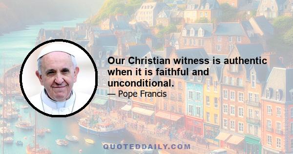 Our Christian witness is authentic when it is faithful and unconditional.