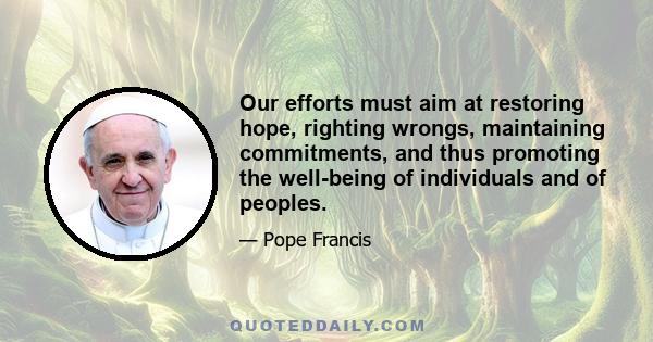 Our efforts must aim at restoring hope, righting wrongs, maintaining commitments, and thus promoting the well-being of individuals and of peoples.