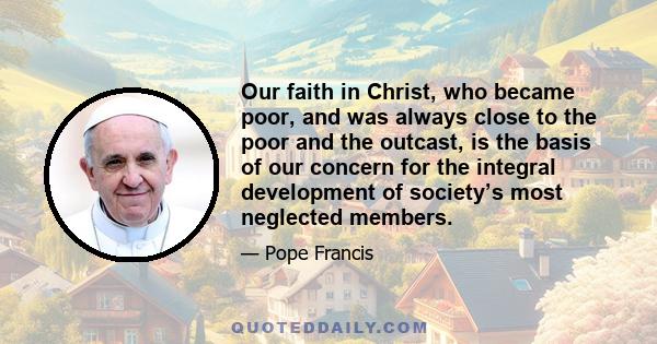 Our faith in Christ, who became poor, and was always close to the poor and the outcast, is the basis of our concern for the integral development of society’s most neglected members.