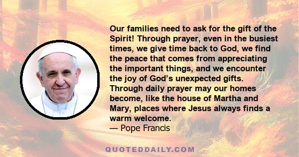 Our families need to ask for the gift of the Spirit! Through prayer, even in the busiest times, we give time back to God, we find the peace that comes from appreciating the important things, and we encounter the joy of