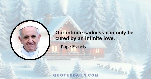 Our infinite sadness can only be cured by an infinite love.