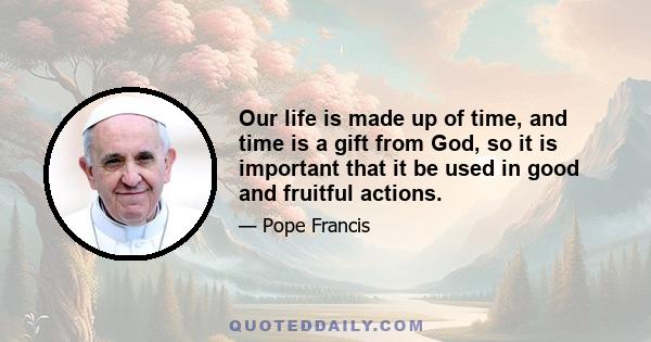 Our life is made up of time, and time is a gift from God, so it is important that it be used in good and fruitful actions.