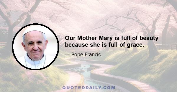 Our Mother Mary is full of beauty because she is full of grace.