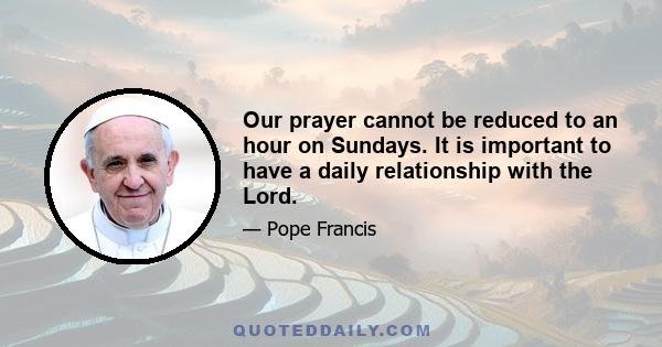 Our prayer cannot be reduced to an hour on Sundays. It is important to have a daily relationship with the Lord.