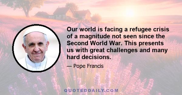 Our world is facing a refugee crisis of a magnitude not seen since the Second World War. This presents us with great challenges and many hard decisions.