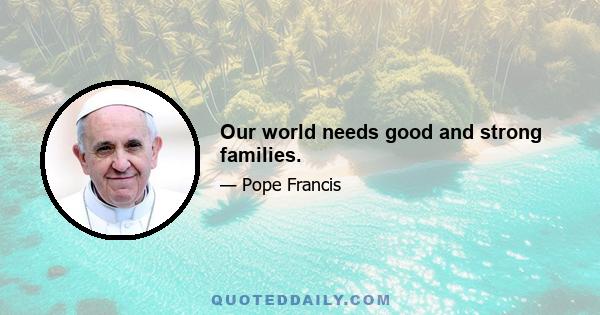 Our world needs good and strong families.