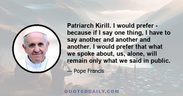 Patriarch Kirill. I would prefer - because if I say one thing, I have to say another and another and another. I would prefer that what we spoke about, us, alone, will remain only what we said in public.