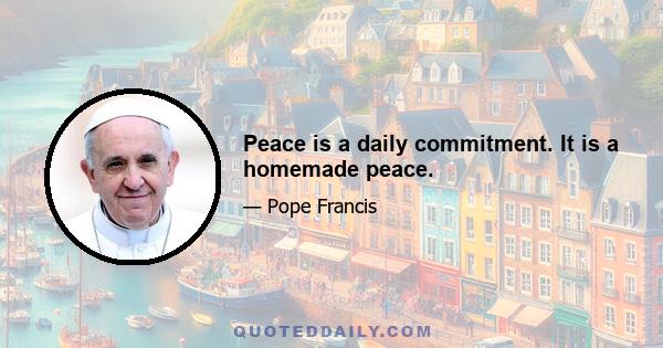 Peace is a daily commitment. It is a homemade peace.