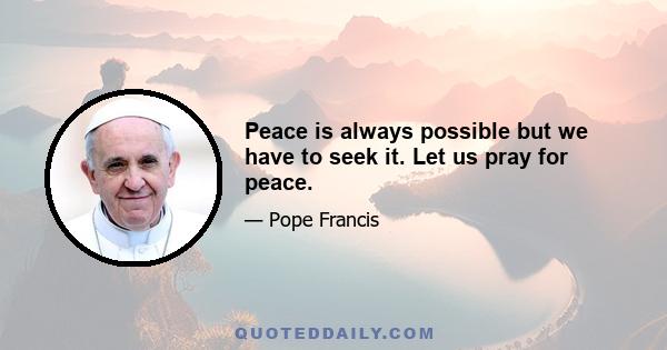 Peace is always possible but we have to seek it. Let us pray for peace.