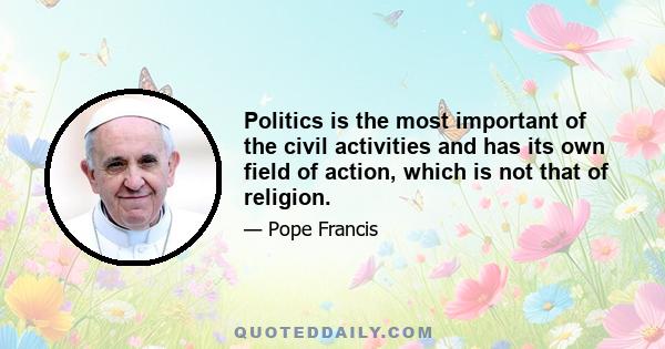 Politics is the most important of the civil activities and has its own field of action, which is not that of religion.