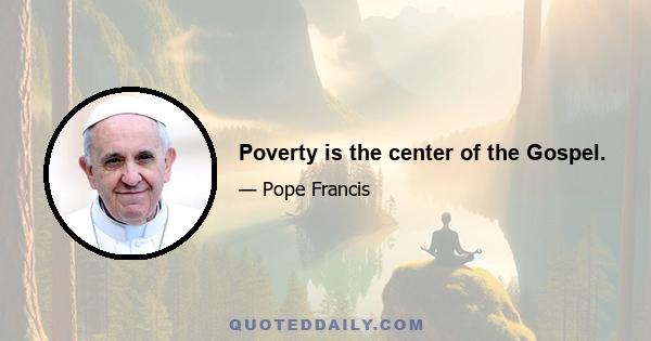 Poverty is the center of the Gospel.