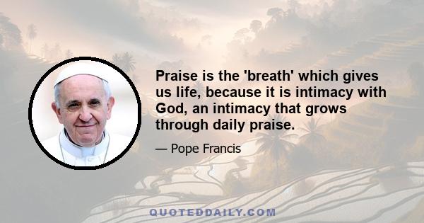 Praise is the 'breath' which gives us life, because it is intimacy with God, an intimacy that grows through daily praise.