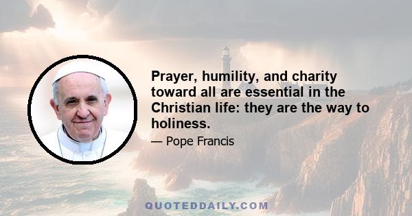 Prayer, humility, and charity toward all are essential in the Christian life: they are the way to holiness.