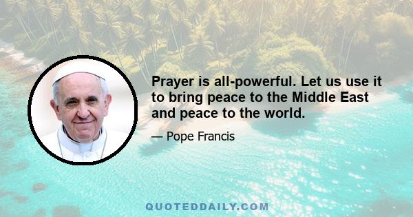 Prayer is all-powerful. Let us use it to bring peace to the Middle East and peace to the world.